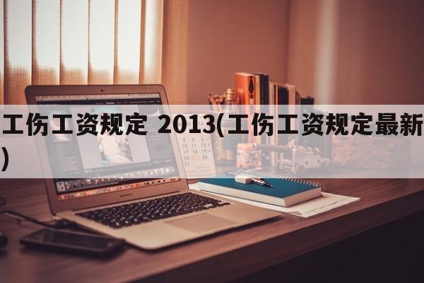 工伤工资规定 2013(工伤工资规定最新)